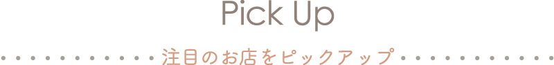 Pick up 注目のお店をピックアップ