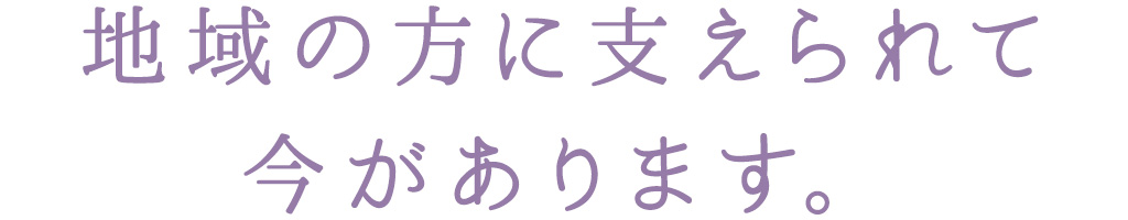 地域の方に支えられて 今があります。