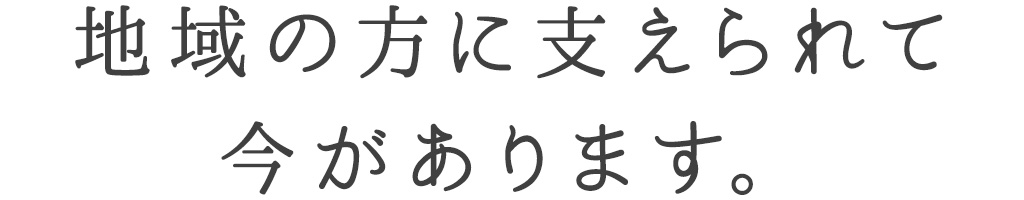 地域の方に支えられて 今があります。