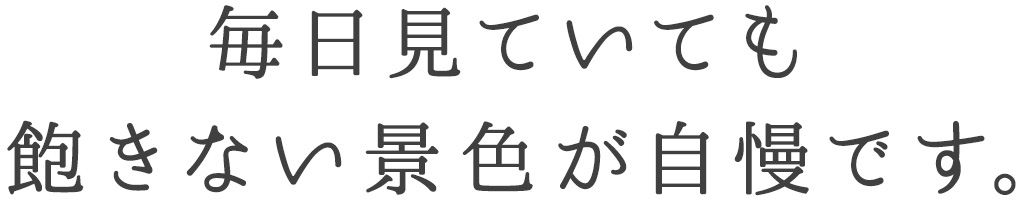 毎日見ていても 飽きない景色が自慢です。