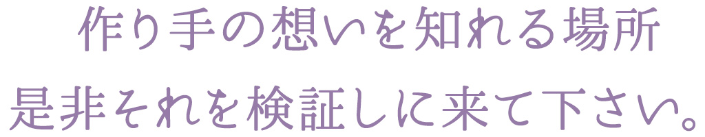 作り手の想いを知れる場所、是非それを検証しに来て下さい。
