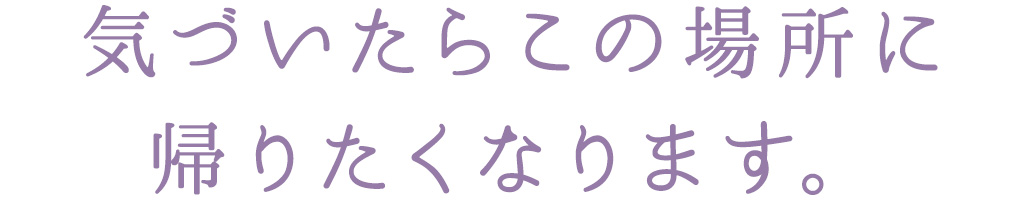 気づいたらこの場所に 帰りたくなります。