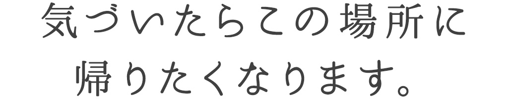 気づいたらこの場所に 帰りたくなります。