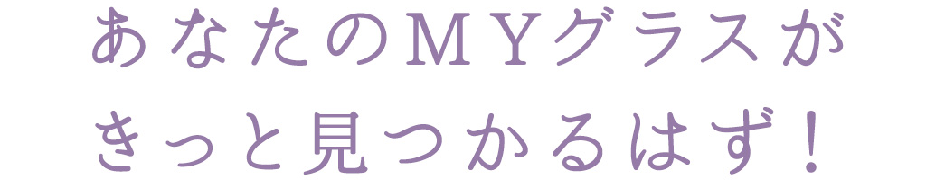 あなたのMYグラスが きっと見つかるはず！