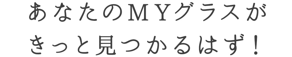 あなたのMYグラスが きっと見つかるはず！