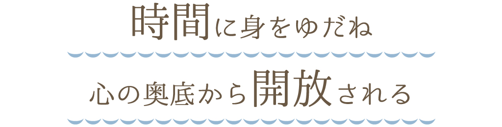 時間に身をゆだね心の奥底から開放される