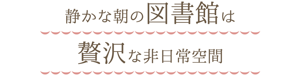 静かな朝の図書館は贅沢な非日常空間