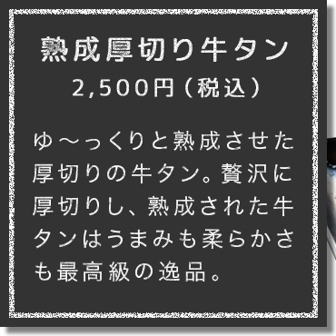 ゆ～っくりと熟成させた厚切りの牛タン。贅沢に厚切りし、熟成され牛タンはうまみも柔らかさも最高級の逸品。じっくりと全体によく火を通して、厚切りだからこそ味わえる牛タンのうまみと食感をぜひ味わってみて。