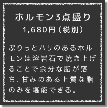ぷりっとハリのあるホルモンはA4ランク国産牛の新鮮な部位のみを提供。溶岩石で焼き上げたホルモンは余分な脂が落ち、甘みのある上質な脂のみを堪能できる。お好みのお酒とも一緒に味わえるのはドリンクの種類が豊富なここならでは。