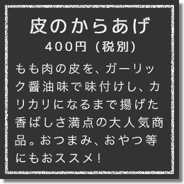 もも肉の皮を、ガーリック醤油味で味付けし、カリカリッとするまで揚げた香ばしさ満点の大人気商品。
