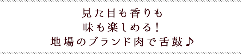見た目も香りも味も楽しめる！地場のブランド肉で舌鼓♪