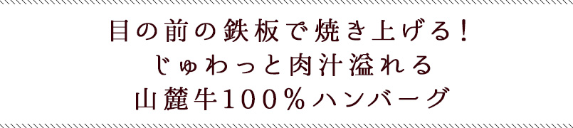 目の前の鉄板で焼き上げる！じゅわっと肉汁溢れる山麓牛100％ハンバーグ
