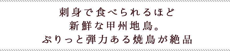 刺身で食べられるほど新鮮な甲州地鳥、ぷりっと弾力ある焼鳥が絶品