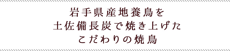 岩手県産地養鶏を土佐備長炭で焼き上げたこだわりの焼鳥
