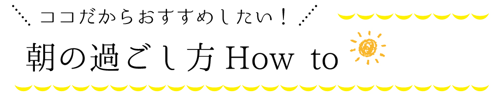 ココだからおすすめしたい！朝の過ごし方How to