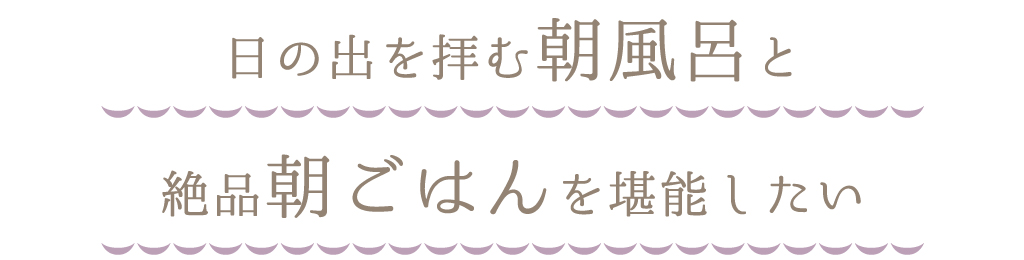日の出を拝む朝風呂と絶品朝ごはんを堪能したい