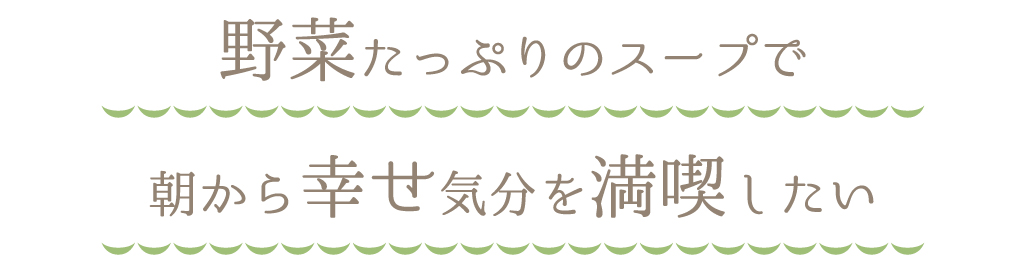 野菜たっぷりのスープで朝から幸せ気分を満喫したい