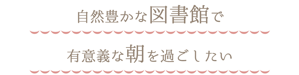 自然豊かな図書館で有意義な朝を過ごしたい