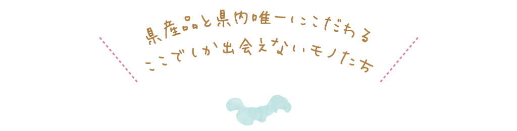 県産品と県内唯一にこだわるここでしか出会えないモノたち