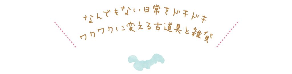 なんでもない日常をドキドキワクワクに変える古道具と雑貨