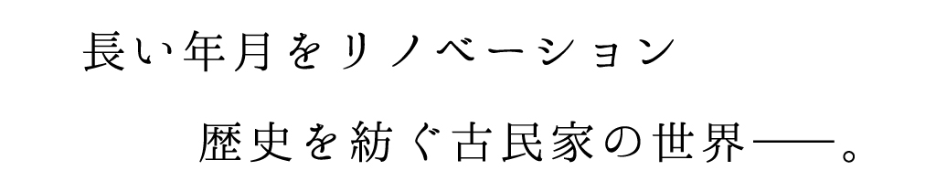 長い年月をリノベーション歴史を紡ぐ古民家の世界－。