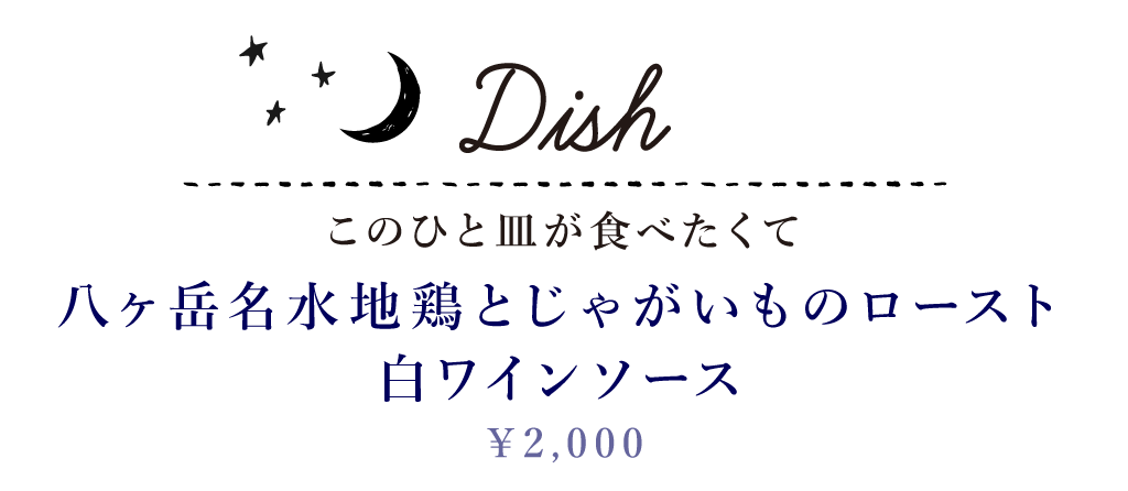 Dish このひと皿が食べたくて 八ヶ岳名水地鶏とじゃがいものロースト 白ワインソース 2,000円