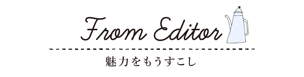 From Editor 魅力をもうすこし