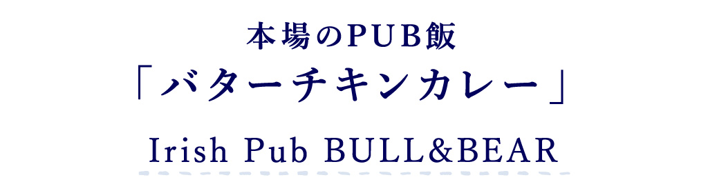 Irish Pub BULL&BEAR 本場のPUB飯「バターチキンカレー」