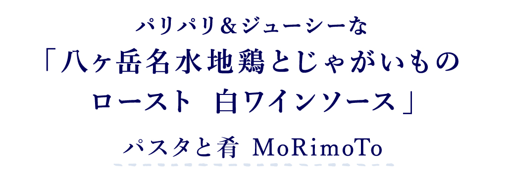 パスタと肴 MoRimoTo パリパリ＆ジューシーな 「八ヶ岳名水地鶏とじゃがいものロースト 白ワインソース」