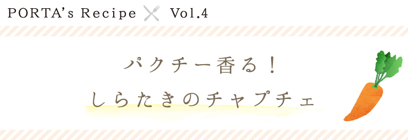 PORTA's Recipe×Ｖｏｌ.4　パクチー香る！しらたきのチャプチェ