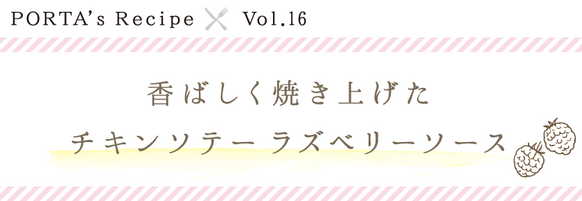 PORTA's Recipe×Ｖｏｌ.16　チキンソテー　ラズベリーソース