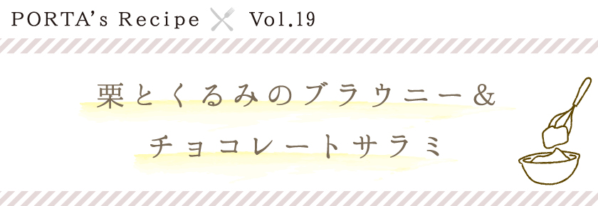 PORTA's Recipe×Ｖｏｌ.19　栗とくるみのブラウニー&チョコレートサラミ