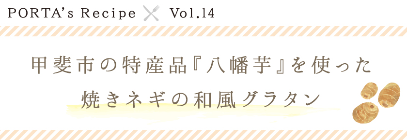 PORTA's Recipe×Ｖｏｌ.14　八幡芋と焼きネギの和風グラタン