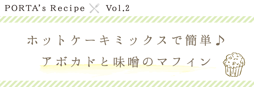 PORTA's Recipe×Ｖｏｌ.2　ホットケーキミックスで簡単♪アボカドと味噌のマフィン