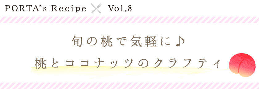PORTA's Recipe×Ｖｏｌ.8　旬の桃で気軽に♪桃とココナッツのクラフティ