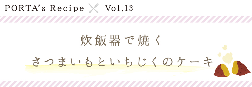 PORTA's Recipe×Ｖｏｌ.2　炊飯器で焼くさつまいもといちじくのケーキ