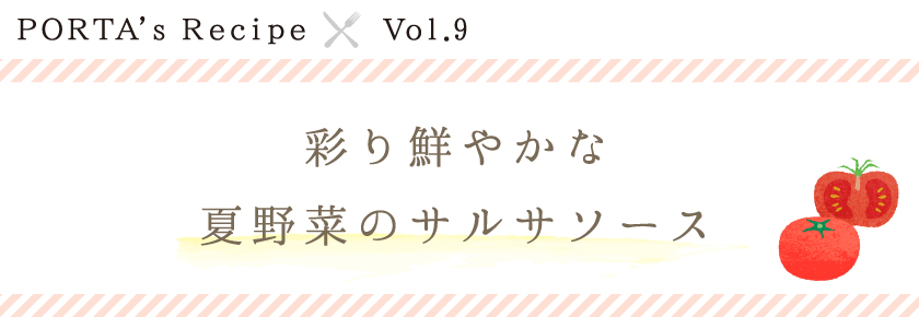 PORTA's Recipe×Ｖｏｌ.9　彩り鮮やかな夏野菜のサルサソース