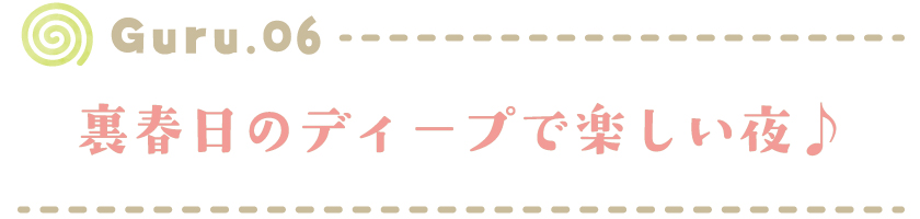 【Guru.06】裏春日のディープで楽しい夜♪