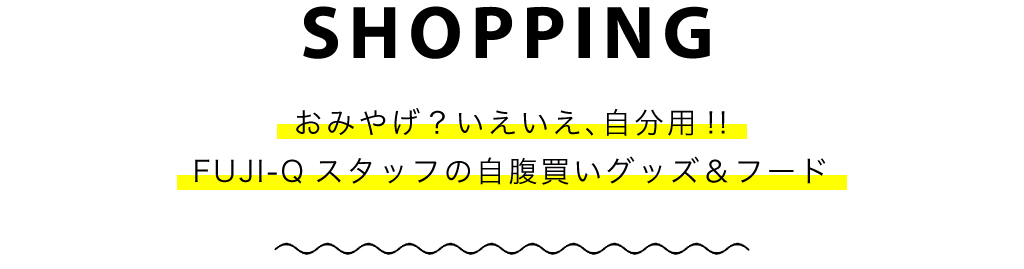 SHOPPING おみやげ？いえいえ、自分用!!FUJI-Qスタッフの自腹買いグッズ＆フード