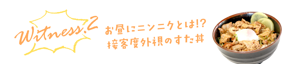 witness2 お昼にニンニクとは!?接客度外視のすた丼