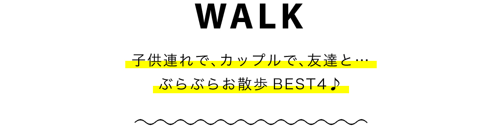WALK 子供連れで、カップルで、友達と…ぶらぶらお散歩BEST4♪