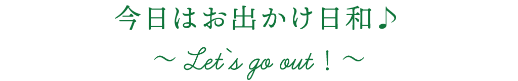 今日はお出かけ日和♪～Let`s go out！～