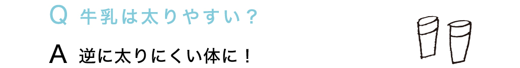 Q 牛乳は太りやすい？ A 逆に太りにくい体に！