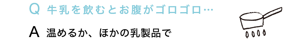 Q 牛乳を飲むとお腹がゴロゴロ… A 温めるか、ほかの乳製品で