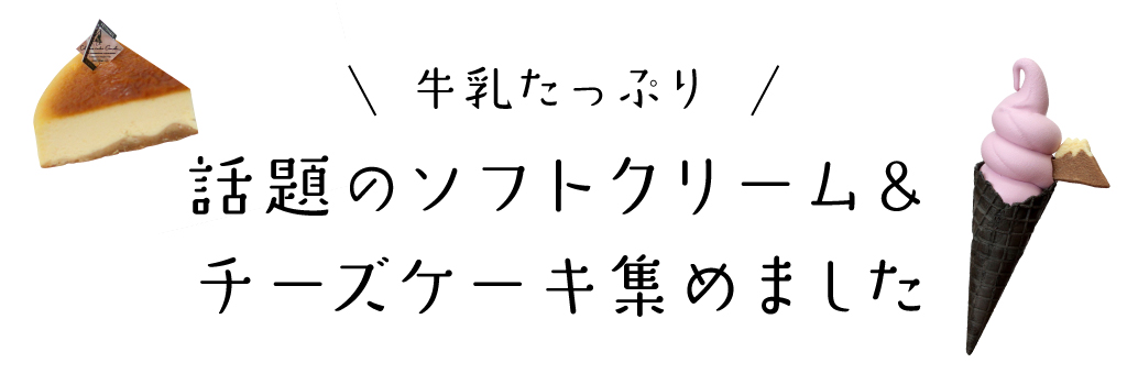 牛乳たっぷり 話題のソフトクリーム＆チーズケーキ集めました
