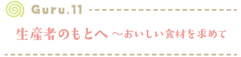 【Guru.11】生産者のもとへ～おいしい食材を求めて