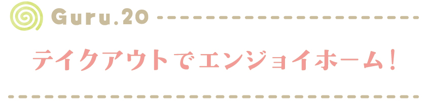【Guru.20】テイクアウトでエンジョイホーム！