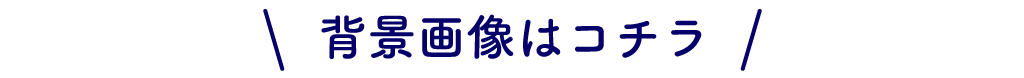 背景画像はコチラ！