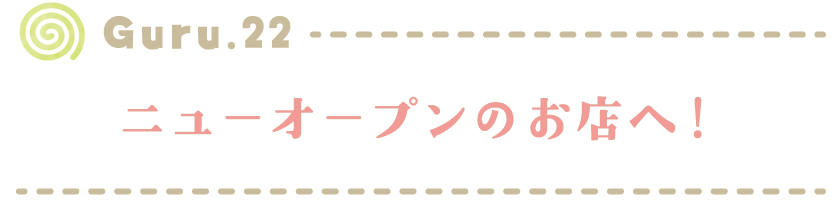 【Guru.22】ニューオープンのお店へ！