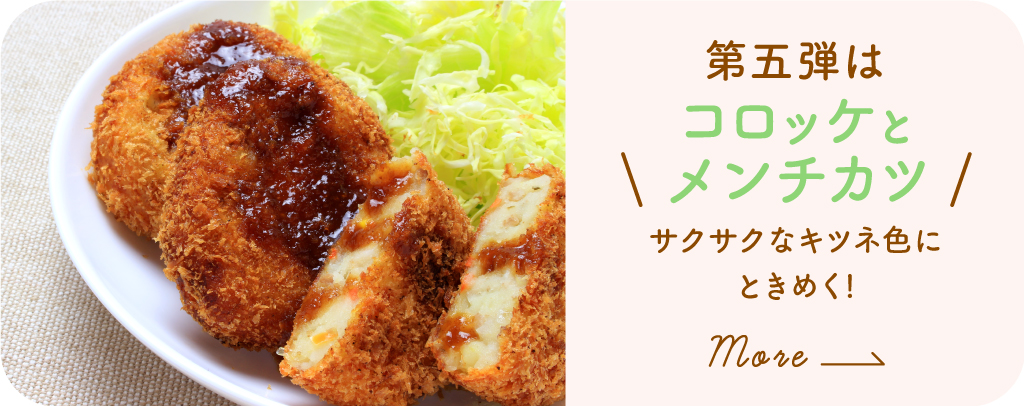 第5弾 コロッケ・メンチカツ〜サクサクのキツネ色にときめく！〜詳しくみる